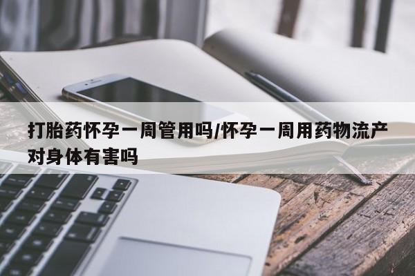 打胎药联系微信打胎药怀孕一周管用吗/怀孕一周用药物流产对身体有害吗
