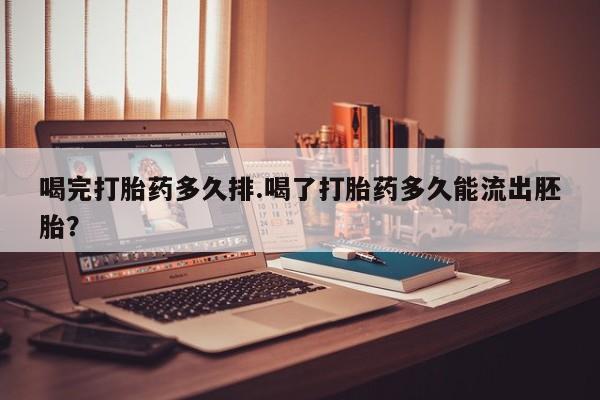 打胎药联系微信喝完打胎药多久排.喝了打胎药多久能流出胚胎？