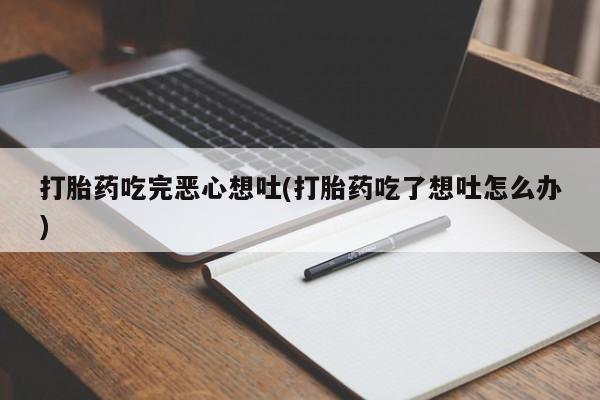 打胎药联系微信打胎药吃完恶心想吐(打胎药吃了想吐怎么办)