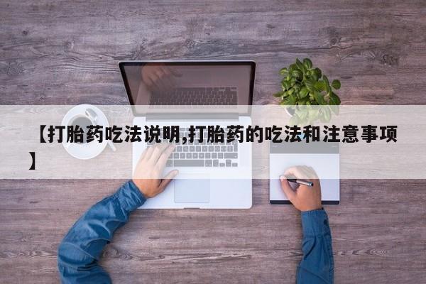 打胎药联系微信【打胎药吃法说明,打胎药的吃法和注意事项】