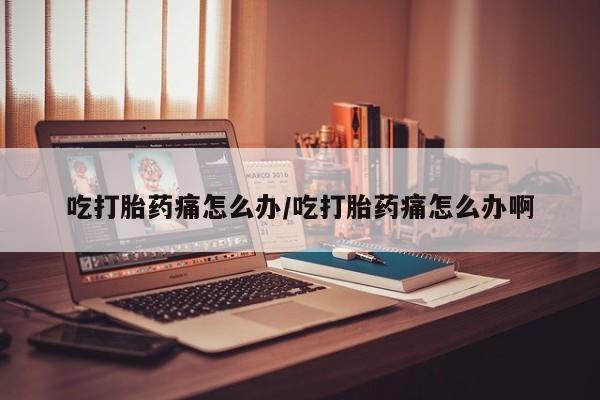打胎药联系微信吃打胎药痛怎么办/吃打胎药痛怎么办啊