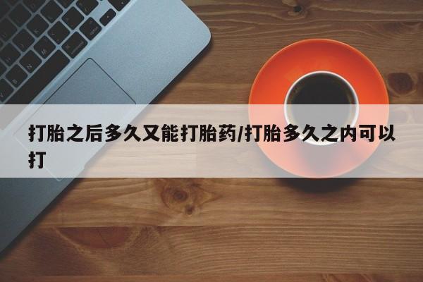 打胎药联系微信打胎之后多久又能打胎药/打胎多久之内可以打