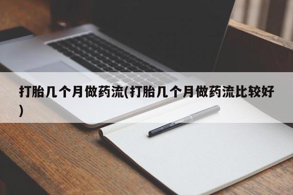 打胎药联系微信打胎几个月做药流(打胎几个月做药流比较好)
