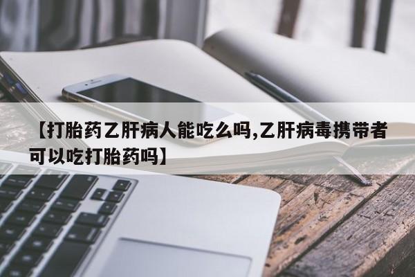打胎药联系微信【打胎药乙肝病人能吃么吗,乙肝病毒携带者可以吃打胎药吗】
