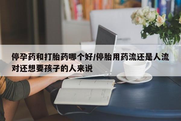 打胎药联系微信停孕药和打胎药哪个好/停胎用药流还是人流对还想要孩子的人来说