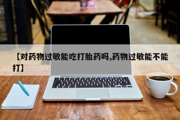 打胎药联系微信【对药物过敏能吃打胎药吗,药物过敏能不能打】