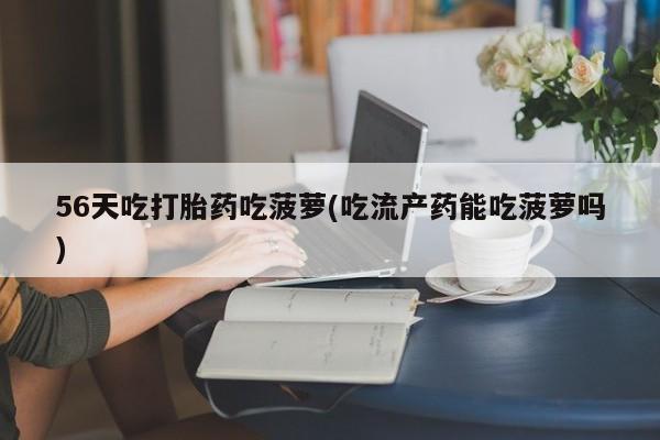 打胎药联系微信56天吃打胎药吃菠萝(吃流产药能吃菠萝吗)