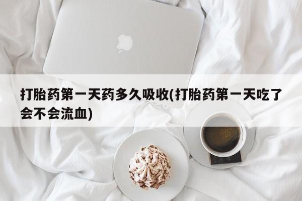 打胎药联系微信打胎药第一天药多久吸收(打胎药第一天吃了会不会流血)