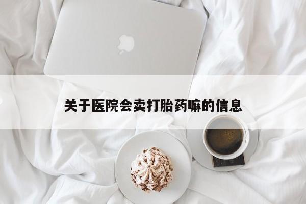 打胎药联系微信关于医院会卖打胎药嘛的信息
