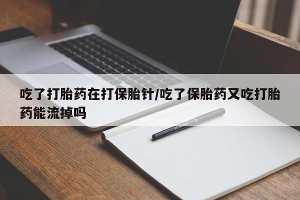 打胎药联系微信吃了打胎药在打保胎针/吃了保胎药又吃打胎药能流掉吗