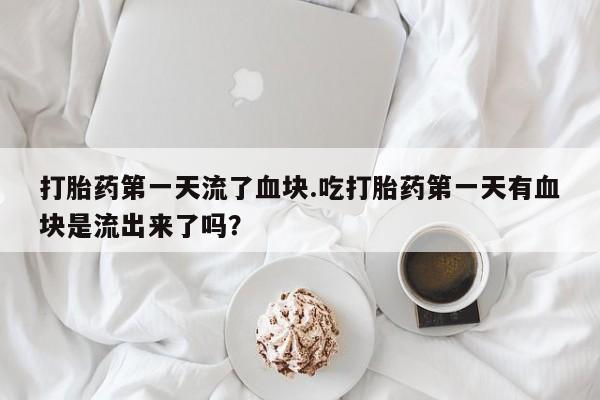 打胎药联系微信打胎药第一天流了血块.吃打胎药第一天有血块是流出来了吗？