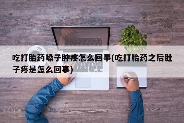 打胎药联系微信吃打胎药嗓子肿疼怎么回事(吃打胎药之后肚子疼是怎么回事)