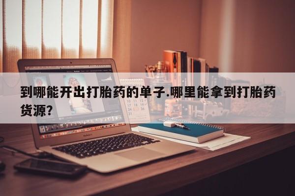 打胎药联系微信到哪能开出打胎药的单子.哪里能拿到打胎药货源？