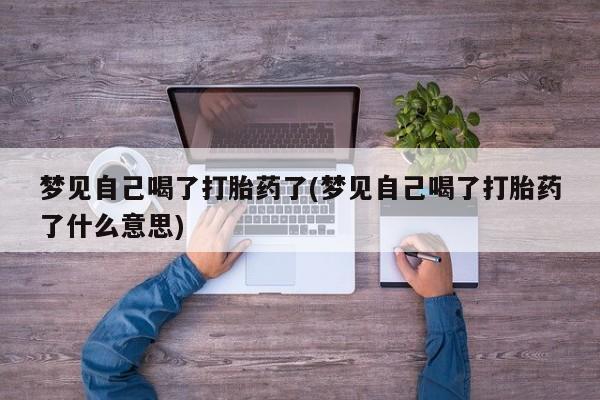 打胎药联系微信梦见自己喝了打胎药了(梦见自己喝了打胎药了什么意思)