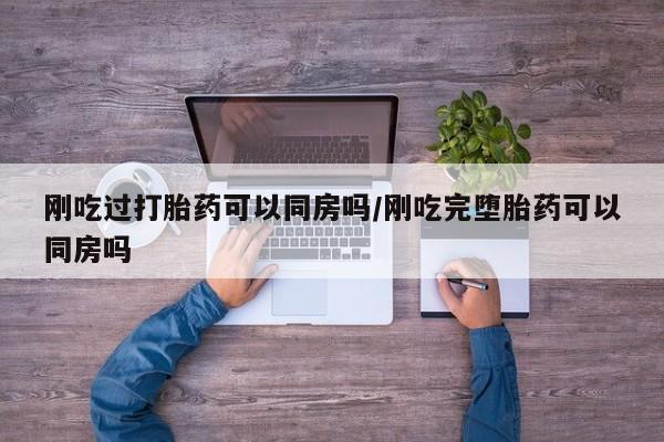 打胎药联系微信刚吃过打胎药可以同房吗/刚吃完堕胎药可以同房吗