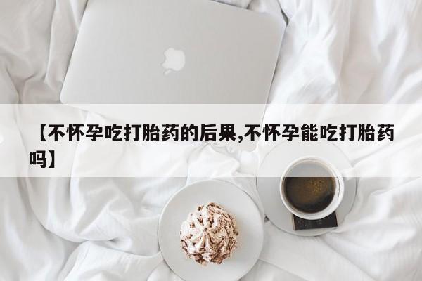 打胎药联系微信【不怀孕吃打胎药的后果,不怀孕能吃打胎药吗】