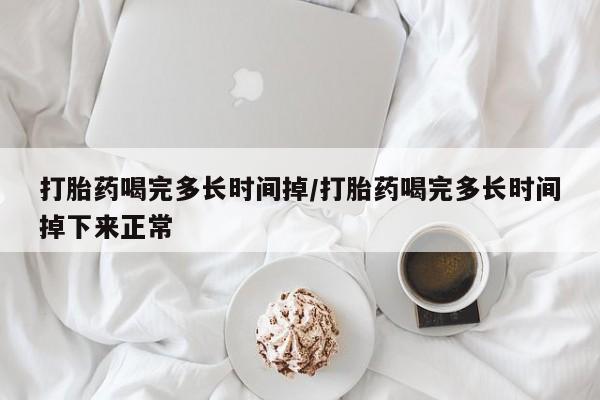 打胎药联系微信打胎药喝完多长时间掉/打胎药喝完多长时间掉下来正常