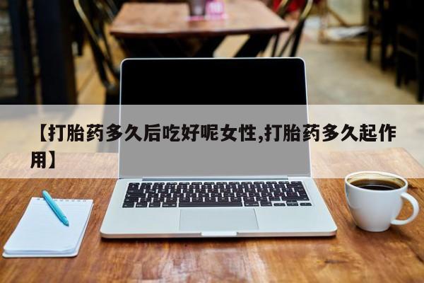 打胎药联系微信【打胎药多久后吃好呢女性,打胎药多久起作用】