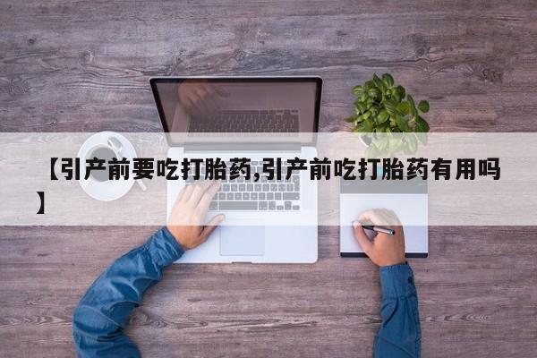 打胎药联系微信【引产前要吃打胎药,引产前吃打胎药有用吗】