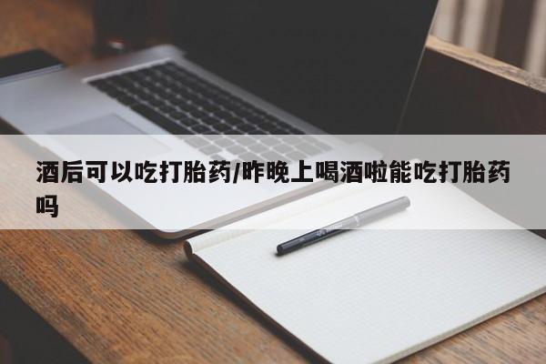 打胎药联系微信酒后可以吃打胎药/昨晚上喝酒啦能吃打胎药吗