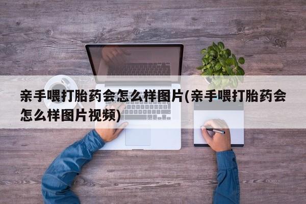 打胎药联系微信亲手喂打胎药会怎么样图片(亲手喂打胎药会怎么样图片视频)
