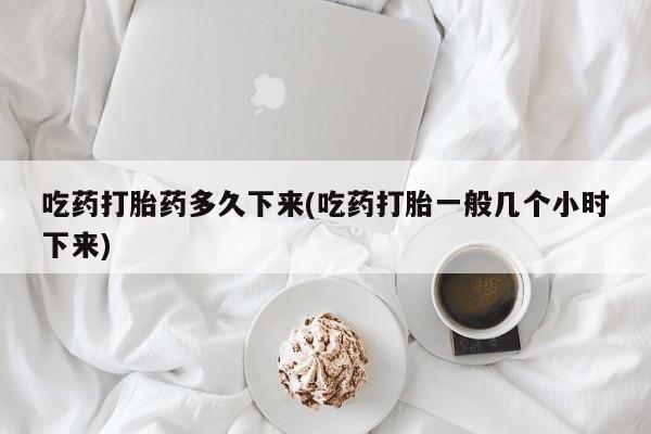 打胎药联系微信吃药打胎药多久下来(吃药打胎一般几个小时下来)