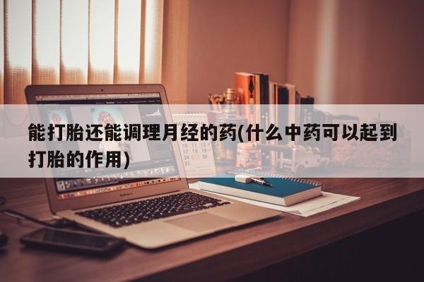 打胎药联系微信能打胎还能调理月经的药(什么中药可以起到打胎的作用)