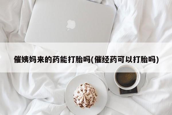 打胎药联系微信催姨妈来的药能打胎吗(催经药可以打胎吗)