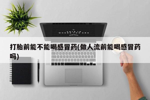 打胎药联系微信打胎前能不能喝感冒药(做人流前能喝感冒药吗)