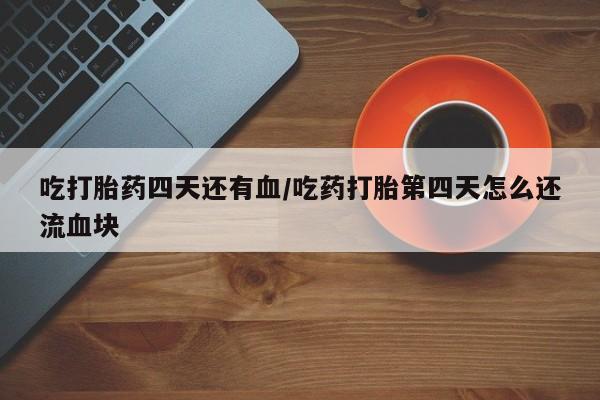 打胎药联系微信吃打胎药四天还有血/吃药打胎第四天怎么还流血块