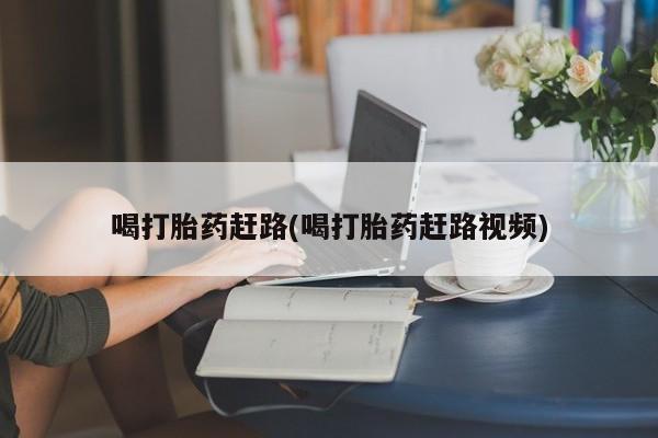 打胎药联系微信喝打胎药赶路(喝打胎药赶路视频)