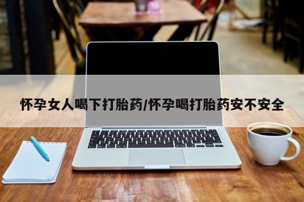 打胎药联系微信怀孕女人喝下打胎药/怀孕喝打胎药安不安全