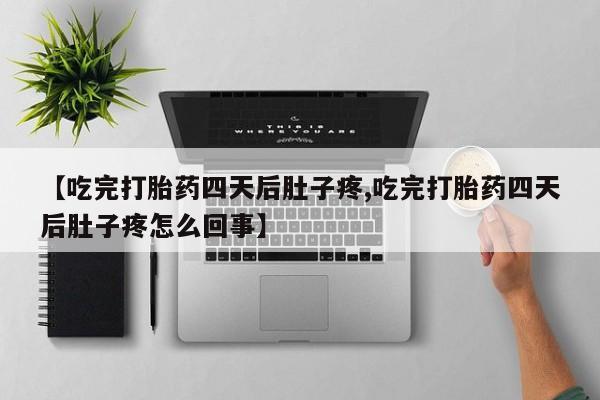 打胎药联系微信【吃完打胎药四天后肚子疼,吃完打胎药四天后肚子疼怎么回事】