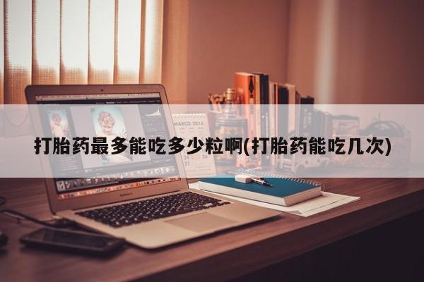 打胎药联系微信打胎药最多能吃多少粒啊(打胎药能吃几次)