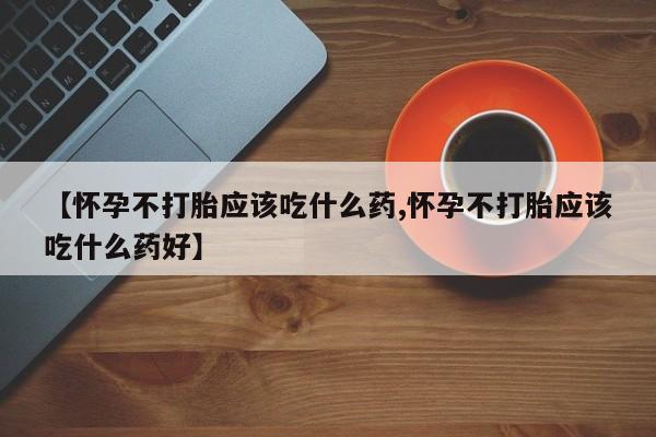 打胎药联系微信【怀孕不打胎应该吃什么药,怀孕不打胎应该吃什么药好】