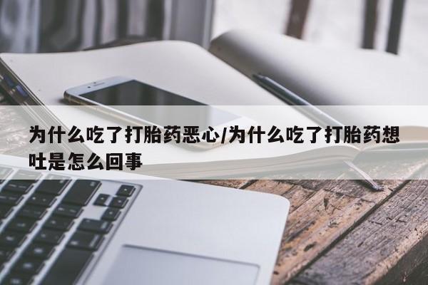 打胎药联系微信为什么吃了打胎药恶心/为什么吃了打胎药想吐是怎么回事