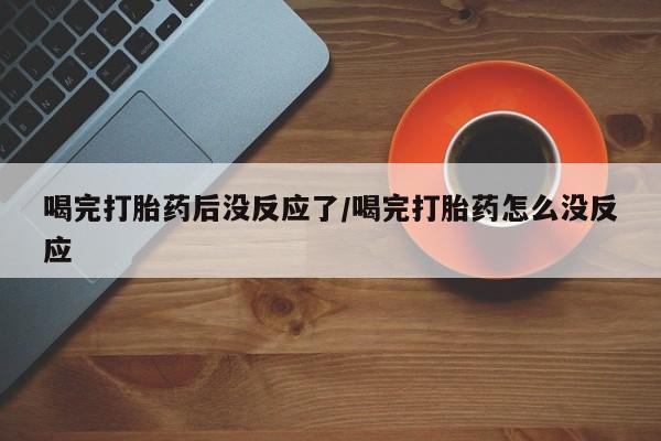 打胎药联系微信喝完打胎药后没反应了/喝完打胎药怎么没反应