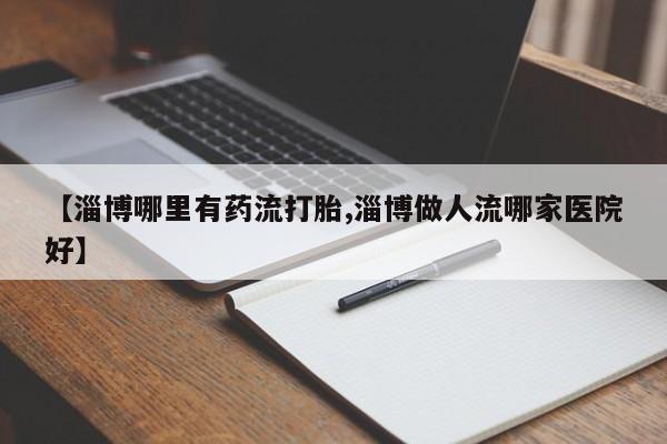 打胎药联系微信【淄博哪里有药流打胎,淄博做人流哪家医院好】