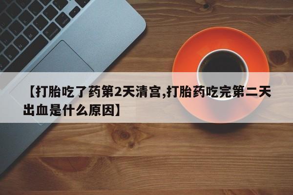 打胎药联系微信【打胎吃了药第2天清宫,打胎药吃完第二天出血是什么原因】