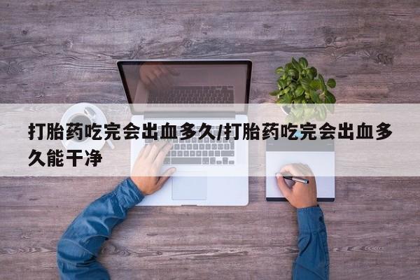 打胎药联系微信打胎药吃完会出血多久/打胎药吃完会出血多久能干净