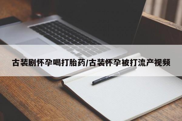 打胎药联系微信古装剧怀孕喝打胎药/古装怀孕被打流产视频