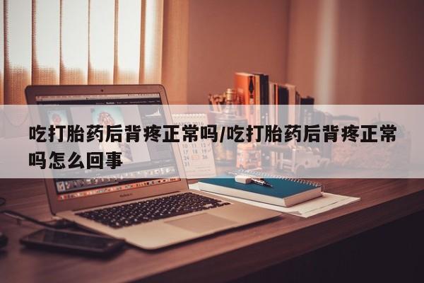 打胎药联系微信吃打胎药后背疼正常吗/吃打胎药后背疼正常吗怎么回事