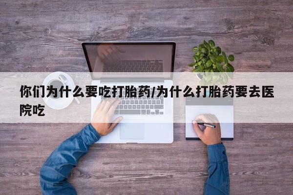 打胎药联系微信你们为什么要吃打胎药/为什么打胎药要去医院吃