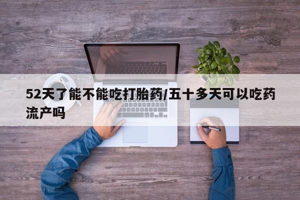 打胎药联系微信52天了能不能吃打胎药/五十多天可以吃药流产吗