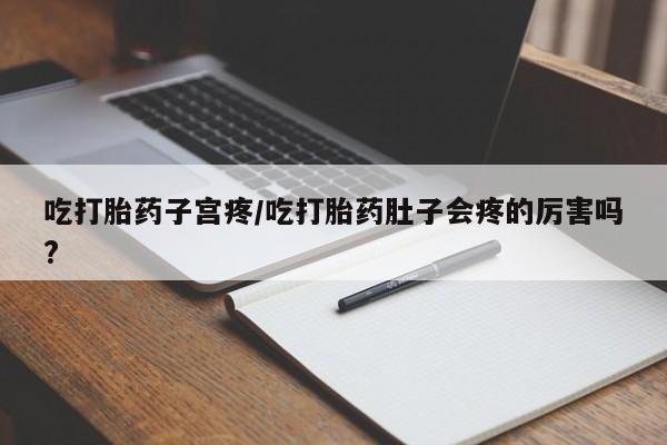 打胎药联系微信吃打胎药子宫疼/吃打胎药肚子会疼的厉害吗?