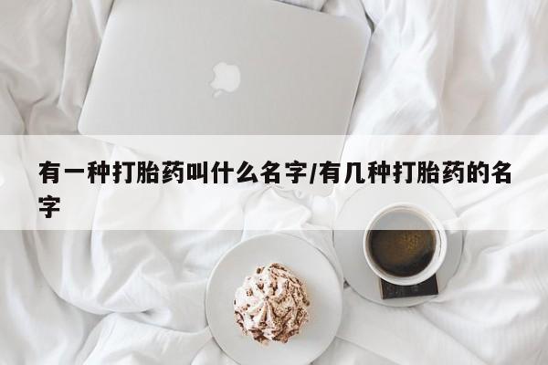 打胎药联系微信有一种打胎药叫什么名字/有几种打胎药的名字