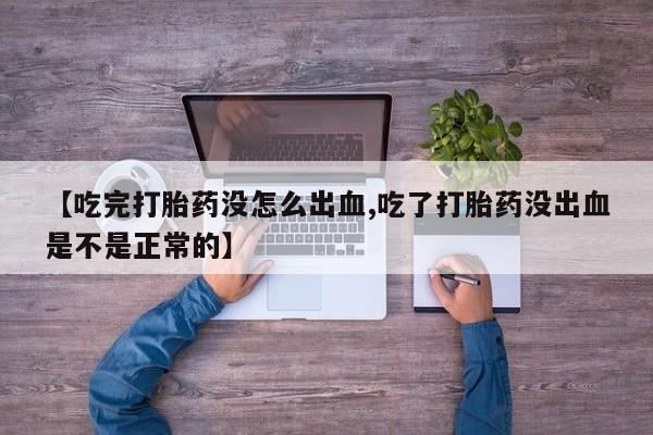打胎药联系微信【吃完打胎药没怎么出血,吃了打胎药没出血是不是正常的】