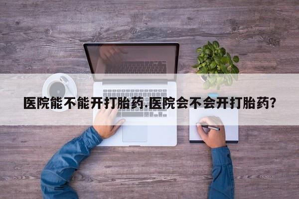 打胎药联系微信医院能不能开打胎药.医院会不会开打胎药？