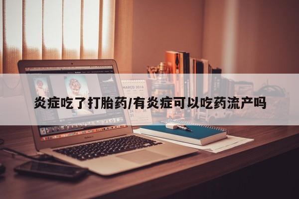 打胎药联系微信炎症吃了打胎药/有炎症可以吃药流产吗