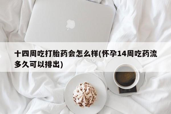 打胎药联系微信十四周吃打胎药会怎么样(怀孕14周吃药流多久可以排出)